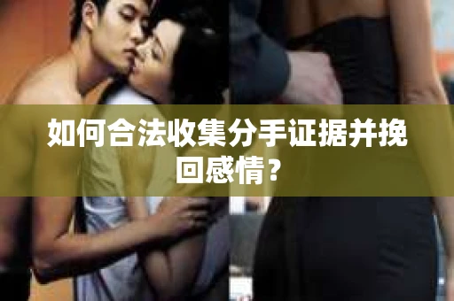 如何合法收集分手证据并挽回感情？