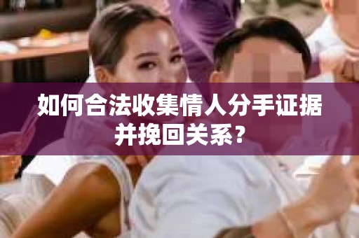 如何合法收集情人分手证据并挽回关系？