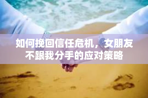 如何挽回信任危机，女朋友不跟我分手的应对策略