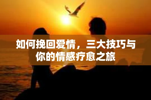 如何挽回爱情，三大技巧与你的情感疗愈之旅