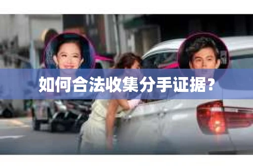 如何合法收集分手证据？