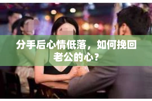 分手后心情低落，如何挽回老公的心？
