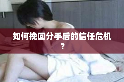 如何挽回分手后的信任危机？
