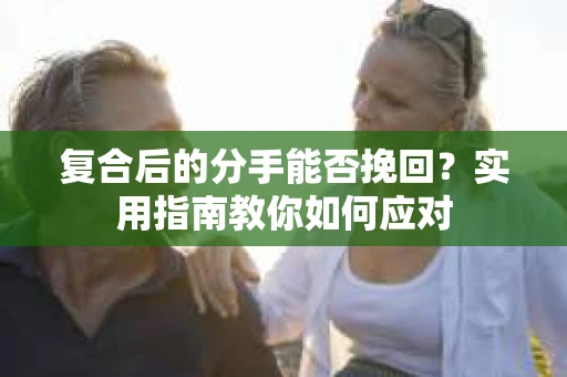 复合后的分手能否挽回？实用指南教你如何应对