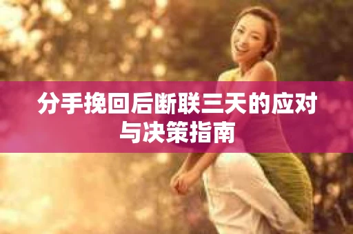 分手挽回后断联三天的应对与决策指南