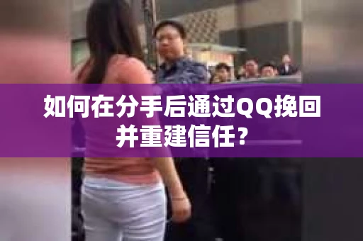 如何在分手后通过QQ挽回并重建信任？